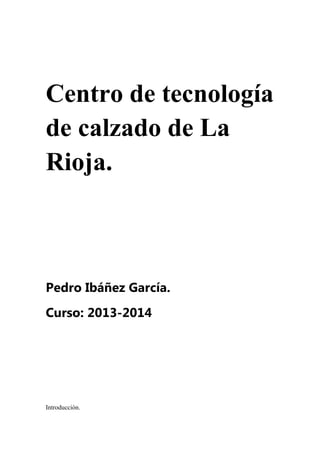 Centro de tecnología
de calzado de La
Rioja.

Pedro Ibáñez García.
Curso: 2013-2014

Introducción.

 