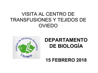 VISITA AL CENTRO DE
TRANSFUSIONES Y TEJIDOS DE
OVIEDO
DEPARTAMENTO
DE BIOLOGÍA
15 FEBRERO 2018
 