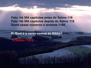 Fato: Há 594 capítulos antes do Salmo 118 Fato: Há 594 capítulos depois do Salmo 118 Some esses números e teremos 1188. P: Qual é o verso central da Bíblia? R:Salmo 118:8 