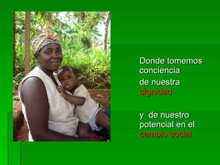 Donde tomemos conciencia  de nuestra  dignidad   y  de nuestro potencial en el  cambio social  