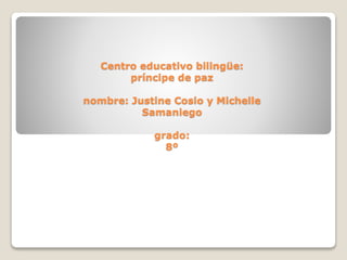 Centro educativo bilingüe:
príncipe de paz
nombre: Justine Cosio y Michelle
Samaniego
grado:
8º
 