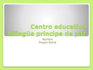 Centro educativo
bilingüe príncipe de paz
Nombre
Ángelo Brand
 