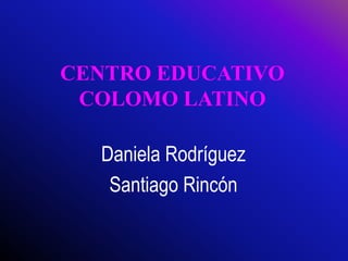 CENTRO EDUCATIVO
COLOMO LATINO
Daniela Rodríguez
Santiago Rincón
 