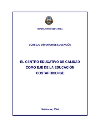 REPÚBLICA DE COSTA RICA
CONSEJO SUPERIOR DE EDUCACIÓN
EL CENTRO EDUCATIVO DE CALIDAD
COMO EJE DE LA EDUCACIÓN
COSTARRICENSE
Setiembre, 2008
 