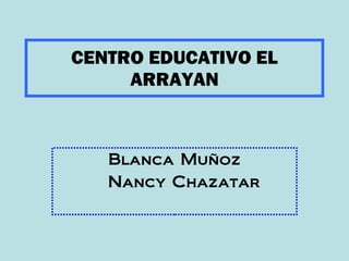 CENTRO EDUCATIVO EL ARRAYAN Blanca Muñoz Nancy Chazatar 