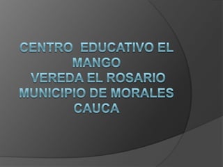 CENTRO  EDUCATIVO EL MANGO VEREDA EL ROSARIO MUNICIPIO DE MORALES CAUCA 