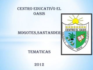 CENTRO EDUCATIVO EL
       OASIS



MOGOTES,SANTANDER



    TEMATICAS


       2012
 
