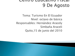 Centro Educativo Fiscal 9 De Agosto Tema: Turismo En El Ecuador  Nivel: octavo de básica Responsables: Hernández Aracely 	      Simbaña Araceli Quito,15 de junio del 2010 