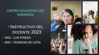 CENTRO EDUCATIVO LOS
NARANJOS
• INSTRUCTIVO DEL
DOCENTE 2023
• MSC. LUIS PINEDA
• MSC. YESSENIA DE LEÓN
 