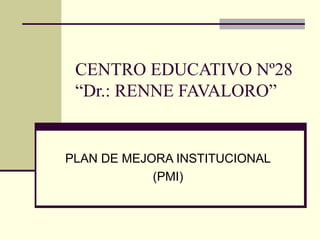 CENTRO EDUCATIVO Nº28 “Dr.: RENNE FAVALORO” PLAN DE MEJORA INSTITUCIONAL (PMI) 