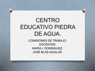 CENTRO
EDUCATIVO PIEDRA
DE AGUA.
COMISIONES DE TRABAJO.
DOCENTES:
MARIA I. DOMINGUEZ.
JOSÈ BLAS AGUILAR.
 