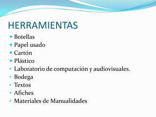 Crear hábitos de respeto y conservación de nuestro entorno natural.HERRAMIENTASBotellas Papel usadoCartónPlásticoLaboratorio de computación y audiovisuales.