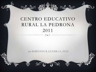 CENTRO EDUCATIVO RURAL LA PEDRONA 2011 por ROBINSON R. GUERRA LAYOS 
