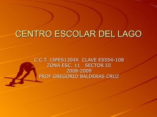 CENTRO ESCOLAR DEL LAGO C.C.T. 15PES1304X  CLAVE ES554-108 ZONA ESC. 11  SECTOR III 2008-2009 PROF GREGORIO BALDERAS CRUZ 