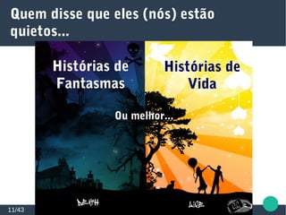 Quem disse que eles (nós) estão
quietos...
11/43
Histórias de
Fantasmas
Histórias de
Vida
Ou melhor...
 