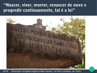 “Nascer, viver, morrer, renascer de novo e
progredir continuamente, tal é a lei”
Descrição na lápide erigida à Allan Kardec, no Père Lachaise, em Paris.23/43
 