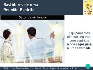 Bastidores de uma
Reunião Espírita
Livro Seara do Bem, Luiz Antonio Ferraz, Espírito Antonio Carlos Tonini28/43
Equipamentos
elétricos no trato
com espíritos
ainda cegos para
a luz da verdade.
 