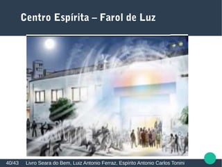 Centro Espírita – Farol de Luz
Livro Seara do Bem, Luiz Antonio Ferraz, Espírito Antonio Carlos Tonini40/43
 