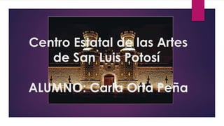 Centro Estatal de las Artes
de San Luis Potosí
ALUMNO: Carla Orta Peña
 