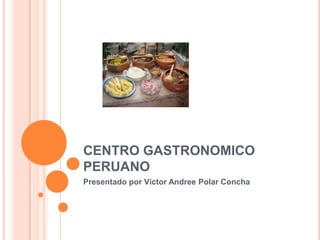 CENTRO GASTRONOMICO
PERUANO
Presentado por Víctor Andree Polar Concha
 