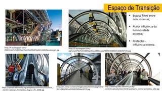 Espaço de Transição
http://www.france.fr/sites/default/files/imagecache/carousel_article_diaporama_big/centre-pompidou6_618x410.jpg
http://art.china.cn/voice/images/attachement/jpg/site8/
20110804/001ec92b90290fa4a3072f.jpg
http://3.bp.blogspot.com/-
AgFJunjmPSk/ToHIJW8f1yI/AAAAAAAAApo/fES7D34WbXI/s1600/GP+05.jpg
http://4.bp.blogspot.com/-
Z08Il2u5ePU/VB3C3wcYSaI//GxR9KdF0xjM/s1600/Beaubourg1.jpg
https://upload.wikimedia.org/wikipedia/commons/f/f2/Paris_-
_Centre_Georges_Pompidou_August_29,_2008.jpg
http://dreamguides.edreams.pt/wp-
content/uploads/sites/25/drupal/paris_centro-pompidou_202.jpg
 Espaço filtro entre
dois sistemas;
 Maior influência da
luminosidade
externa;
 Proteção –
influência interna.
 