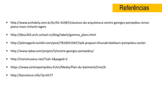  http://www.archdaily.com.br/br/01-41987/classicos-da-arquitetura-centro-georges-pompidou-renzo-
piano-mais-richard-rogers
 http://bbsc303.arch.school.nz/blog/labels/gamma_plans.html
 http://pikmegank.tumblr.com/post/78100319427/pik-prapasri-khunakridatikarn-pompidou-center
 http://www.rpbw.com/project/3/centre-georges-pompidou/
 http://transmuseus.net/?cat=1&paged=2
 https://www.centrepompidou.fr/en/Media/Plan-du-batiment/(niv)/6
 http://kannelura.info/?p=6577
Referências
 