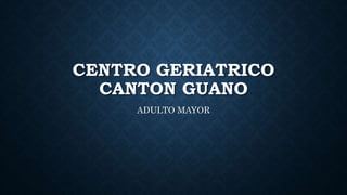 CENTRO GERIATRICO
CANTON GUANO
ADULTO MAYOR
 