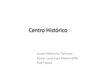Centro Histórico Escola Politécnica Treinasse Nome: Lucas Leça Teixeira Nº05 Prof.ª Sônia 