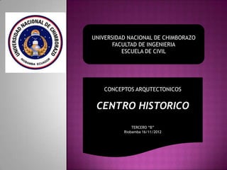 UNIVERSIDAD NACIONAL DE CHIMBORAZO
FACULTAD DE INGENIERIA
ESCUELA DE CIVIL
CONCEPTOS ARQUTECTONICOS
CENTRO HISTORICO
TERCERO “B”
Riobamba 16/11/2012
 