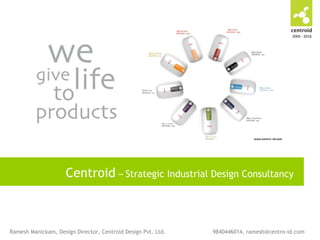 Centroid – Strategic Industrial Design Consultancy
Ramesh Manickam, Design Director, Centroid Design Pvt. Ltd. 9840446014, ramesh@centro-id.com
2005 - 2016
 