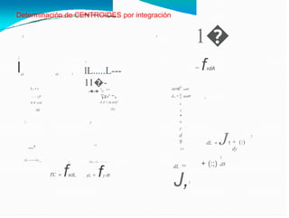 Determinación de CENTROIDES por integración
1�
= fxdA
X
1
1
1
l
y
lL.....L---
11�-
o�a� z
o dx X
.ia1•
2r
cot9
f.. --
a+
z-z
3
1-, • X
,.. -,
4.4 • (a-z)d)'
(b)
J.. • 2r
acn9
,.. - yfl
4.4 •ydx
(a)
3
4.
4
•
+
r
d
9
(e)
1 y
= J1
2
+ (:)
dy
_, dL
-z
dL =
J,2
2
+ (:;) d8
oL------1c._ _
z
QL----L....:::...--
yL = fy dl:
= fxdL
n:
 