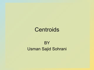 Centroids
BY
Usman Sajid Sohrani
 