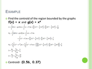 ExampleFind the centroid of the region bounded by the graphs f(x) = x and g(x) = x4Centroid: (0.56, 0.37)