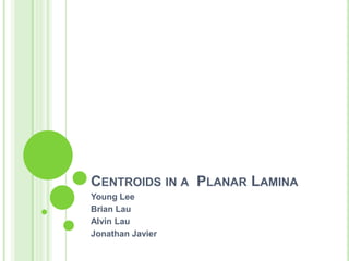 Centroids in a  Planar Lamina Young Lee Brian Lau Alvin Lau Jonathan Javier 