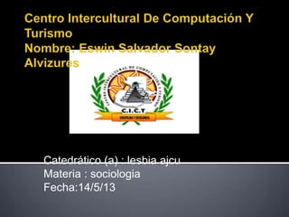 Catedrático (a) : lesbia ajcu
Materia : sociologia
Fecha:14/5/13
Centro Intercultural De Computación Y
Turismo
Nombre: Eswin Salvador Sontay Alvizures
 
