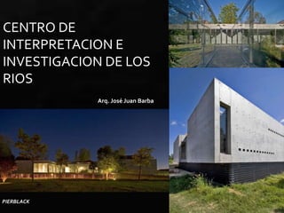 CENTRO DE
INTERPRETACION E
INVESTIGACION DE LOS
RIOS
            Arq. José Juan Barba




PIERBLACK
 