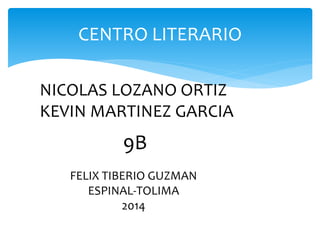 CENTRO LITERARIO
NICOLAS LOZANO ORTIZ
KEVIN MARTINEZ GARCIA
9B
FELIX TIBERIO GUZMAN
ESPINAL-TOLIMA
2014
 