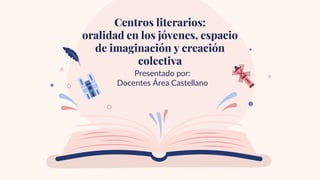 Presentado por:
Docentes Área Castellano
Centros literarios:
oralidad en los jóvenes, espacio
de imaginación y creación
colectiva
 