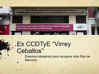 Ex CCDTyE “Virrey
Ceballos”
Estamos trabajando para recuperar este Sitio de
Memoria.
 
