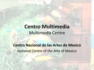 Centro MultimediaMultimedia Centre Centro Nacional de las Artes de Mexico National Centre of theArts of Mexico 