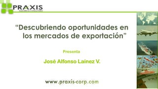 “Descubriendo oportunidades en
  los mercados de exportación”

              Presenta

       José Alfonso Laínez V.
 