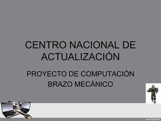 CENTRO NACIONAL DE ACTUALIZACIÓN  PROYECTO DE COMPUTACIÓN BRAZO MECÁNICO 