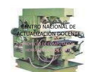 CENTRO NACIONAL DE ACTUALIZACIÓN DOCENTE PROYECTO DE COMPUTACIÓN HERRAMIENTAS DE CORTE 