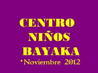 CENTRO
 NIÑOS
BAYAKA
• Noviembre 2012
 