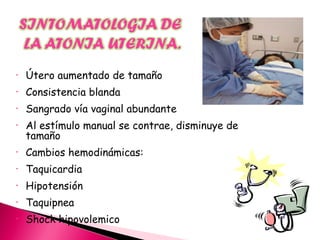• Útero aumentado de tamaño
• Consistencia blanda
• Sangrado vía vaginal abundante
• Al estímulo manual se contrae, disminuye de
tamaño
• Cambios hemodinámicas:
• Taquicardia
• Hipotensión
• Taquipnea
• Shock hipovolemico
 