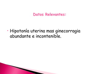 Datos Relevantes:
• Hipotonía uterina mas ginecorragia
abundante e incontenible.
 