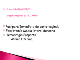 3. PLAN DIAGNOSTICO:
Según Hospital II-1 JAMO:
 Puérpera Inmediata de parto vaginal.
 Episiotomía Media lateral derecha
 Hemorragia Posparto
Atonía Uterina.
 