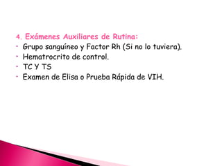 4. Exámenes Auxiliares de Rutina:
• Grupo sanguíneo y Factor Rh (Si no lo tuviera).
• Hematrocrito de control.
• TC Y TS
• Examen de Elisa o Prueba Rápida de VIH.
 