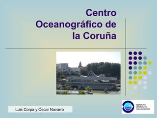 Centro
Oceanográfico de
la Coruña
Luis Corpa y Óscar Navarro
 