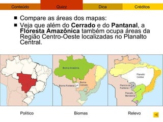 Compare as áreas dos mapas: Veja que além do  Cerrado  e do  Pantanal , a  Floresta Amazônica  também ocupa áreas da Região Centro-Oeste localizadas no Planalto Central.  Político Biomas  Relevo  